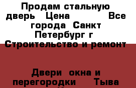 Продам стальную дверь › Цена ­ 4 500 - Все города, Санкт-Петербург г. Строительство и ремонт » Двери, окна и перегородки   . Тыва респ.,Кызыл г.